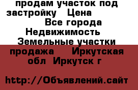 продам участок под застройку › Цена ­ 2 600 000 - Все города Недвижимость » Земельные участки продажа   . Иркутская обл.,Иркутск г.